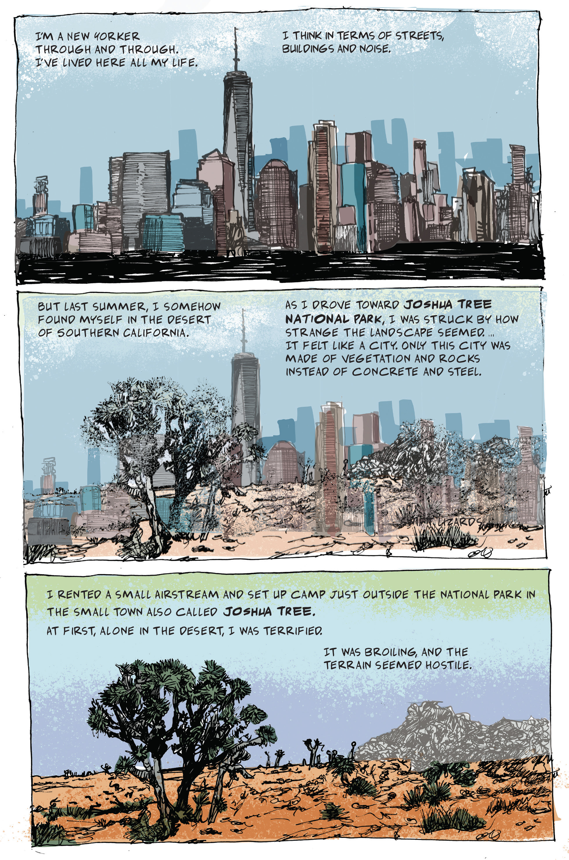 Comic book image with the following text: I'm a New Yorker through and through. I've lived here all my life. I think in terms of streets, buildings and noise. But last summer, I somehow found myself in the desert of southern California. As I drove toward Joshua Tree National Park, I was struck by how strange the landscape seemed...it felt like a city. Only this city was made of vegetation and rocks instead of concrete and steel. I rented a small Airstream and set up camp just outside the small town also called Joshua Tree. At first, a lone in the desert, I was terrified. It was broiling, and the terrain seemed hostile.